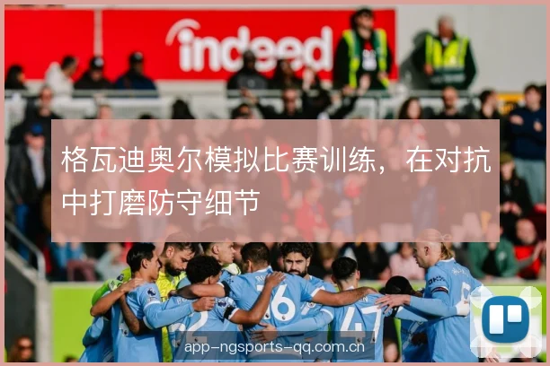 格瓦迪奥尔模拟比赛训练，在对抗中打磨防守细节