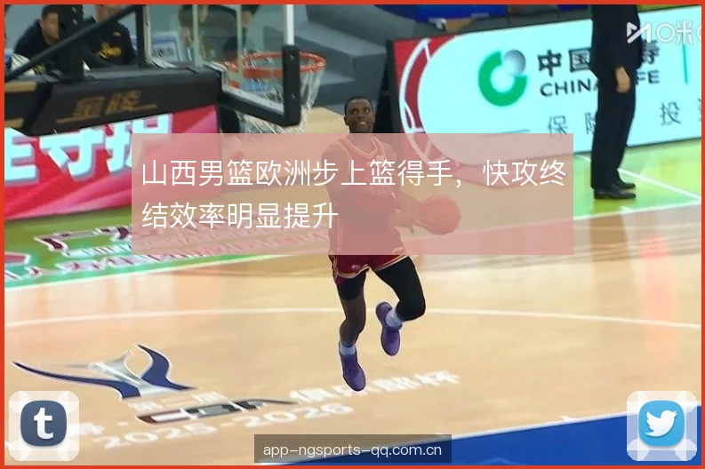山西男篮欧洲步上篮得手，快攻终结效率明显提升