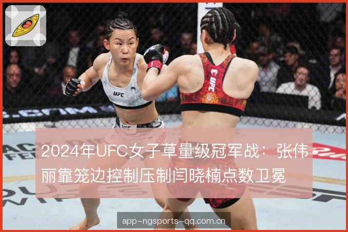 2024年UFC女子草量级冠军战：张伟丽靠笼边控制压制闫晓楠点数卫冕