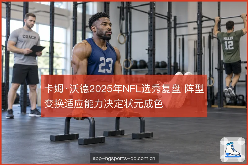 卡姆·沃德2025年NFL选秀复盘 阵型变换适应能力决定状元成色